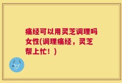 痛经可以用灵芝调理吗女性(调理痛经，灵芝帮上忙！)
