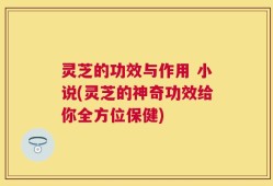 灵芝的功效与作用 小说(灵芝的神奇功效给你全方位保健)
