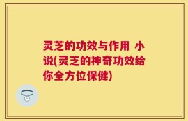 灵芝的功效与作用 小说(灵芝的神奇功效给你全方位保健)