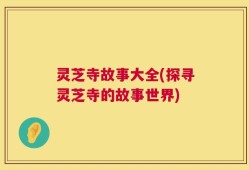 灵芝寺故事大全(探寻灵芝寺的故事世界)