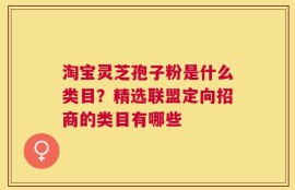 淘宝灵芝孢子粉是什么类目？精选联盟定向招商的类目有哪些