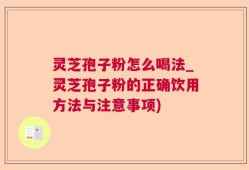 灵芝孢子粉怎么喝法_灵芝孢子粉的正确饮用方法与注意事项)