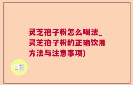 灵芝孢子粉怎么喝法_灵芝孢子粉的正确饮用方法与注意事项)