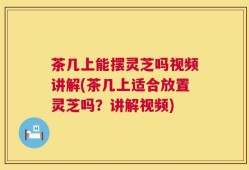 茶几上能摆灵芝吗视频讲解(茶几上适合放置灵芝吗？讲解视频)