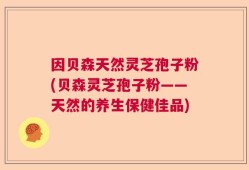 因贝森天然灵芝孢子粉(贝森灵芝孢子粉——天然的养生保健佳品)
