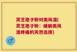 灵芝孢子粉对类风湿(灵芝孢子粉：缓解类风湿疼痛的天然选择)