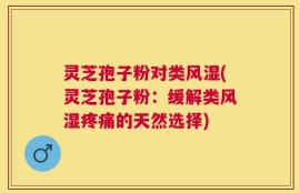 灵芝孢子粉对类风湿(灵芝孢子粉：缓解类风湿疼痛的天然选择)