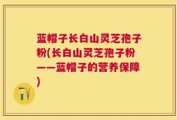 蓝帽子长白山灵芝孢子粉(长白山灵芝孢子粉——蓝帽子的营养保障)