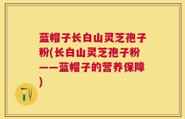 蓝帽子长白山灵芝孢子粉(长白山灵芝孢子粉——蓝帽子的营养保障)