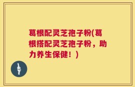 葛根配灵芝孢子粉(葛根搭配灵芝孢子粉，助力养生保健！)