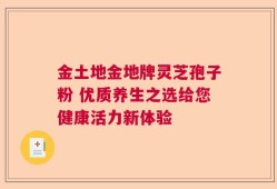 金土地金地牌灵芝孢子粉 优质养生之选给您健康活力新体验