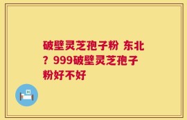 破壁灵芝孢子粉 东北？999破壁灵芝孢子粉好不好