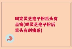 喝完灵芝孢子粉舌头有点痛(喝灵芝孢子粉后舌头有刺痛感)