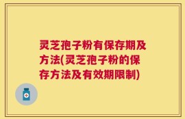 灵芝孢子粉有保存期及方法(灵芝孢子粉的保存方法及有效期限制)