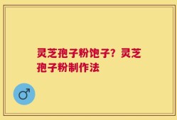 灵芝孢子粉饱子？灵芝孢子粉制作法