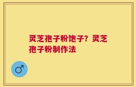 灵芝孢子粉饱子？灵芝孢子粉制作法