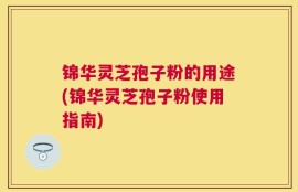 锦华灵芝孢子粉的用途(锦华灵芝孢子粉使用指南)