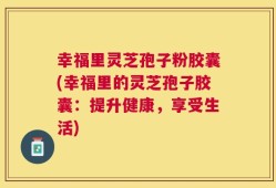 幸福里灵芝孢子粉胶囊(幸福里的灵芝孢子胶囊：提升健康，享受生活)