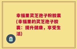 幸福里灵芝孢子粉胶囊(幸福里的灵芝孢子胶囊：提升健康，享受生活)
