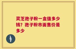 灵芝孢子粉一盒值多少钱？孢子粉市面售价是多少