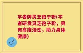 学者牌灵芝孢子粉(学者研发灵芝孢子粉，具有高度活性，助力身体健康)