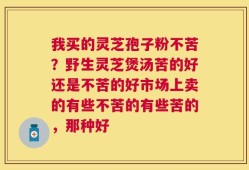 我买的灵芝孢子粉不苦？野生灵芝煲汤苦的好还是不苦的好市场上卖的有些不苦的有些苦的，那种好
