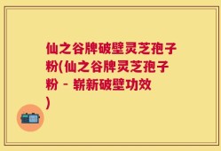 仙之谷牌破壁灵芝孢子粉(仙之谷牌灵芝孢子粉 - 崭新破壁功效)