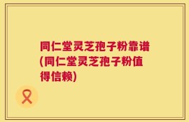 同仁堂灵芝孢子粉靠谱(同仁堂灵芝孢子粉值得信赖)