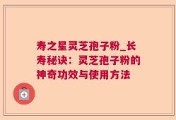 寿之星灵芝孢子粉_长寿秘诀：灵芝孢子粉的神奇功效与使用方法