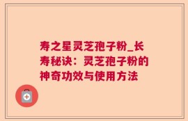 寿之星灵芝孢子粉_长寿秘诀：灵芝孢子粉的神奇功效与使用方法