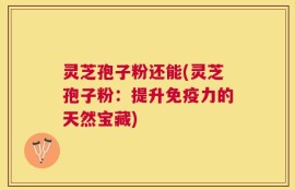 灵芝孢子粉还能(灵芝孢子粉：提升免疫力的天然宝藏)