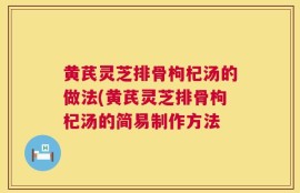 黄芪灵芝排骨枸杞汤的做法(黄芪灵芝排骨枸杞汤的简易制作方法