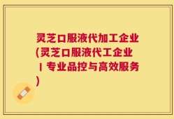 灵芝口服液代加工企业(灵芝口服液代工企业丨专业品控与高效服务)