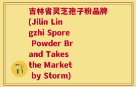 吉林省灵芝孢子粉品牌(Jilin Lingzhi Spore Powder Brand Takes the Market by Storm)