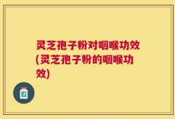 灵芝孢子粉对咽喉功效(灵芝孢子粉的咽喉功效)