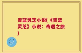 青蓝灵芝小说(《青蓝灵芝》小说：奇遇之旅)