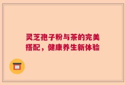 灵芝孢子粉与茶的完美搭配，健康养生新体验