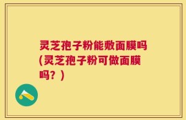灵芝孢子粉能敷面膜吗(灵芝孢子粉可做面膜吗？)