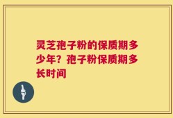 灵芝孢子粉的保质期多少年？孢子粉保质期多长时间