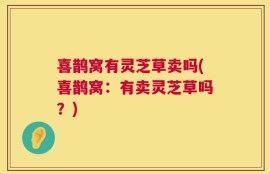 喜鹊窝有灵芝草卖吗(喜鹊窝：有卖灵芝草吗？)