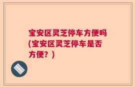 宝安区灵芝停车方便吗(宝安区灵芝停车是否方便？)