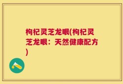 枸杞灵芝龙眼(枸杞灵芝龙眼：天然健康配方)