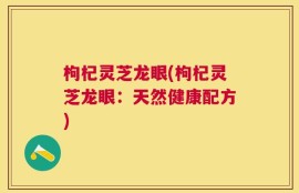 枸杞灵芝龙眼(枸杞灵芝龙眼：天然健康配方)