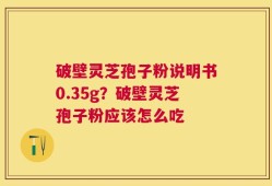破壁灵芝孢子粉说明书0.35g？破壁灵芝孢子粉应该怎么吃