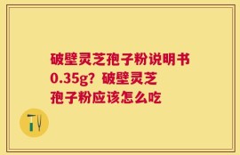 破壁灵芝孢子粉说明书0.35g？破壁灵芝孢子粉应该怎么吃