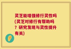 灵芝能增强修行灵性吗(灵芝对修行有帮助吗？研究发现与灵性提升有关)