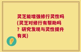 灵芝能增强修行灵性吗(灵芝对修行有帮助吗？研究发现与灵性提升有关)