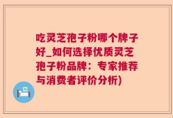 吃灵芝孢子粉哪个牌子好_如何选择优质灵芝孢子粉品牌：专家推荐与消费者评价分析)