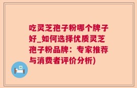 吃灵芝孢子粉哪个牌子好_如何选择优质灵芝孢子粉品牌：专家推荐与消费者评价分析)