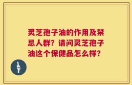 灵芝孢子油的作用及禁忌人群？请问灵芝孢子油这个保健品怎么样？